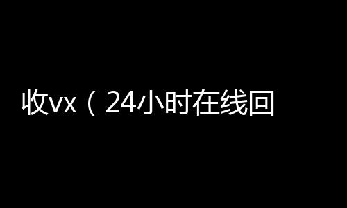 收vx（224小时全天收购vx4小时在线回收vx）